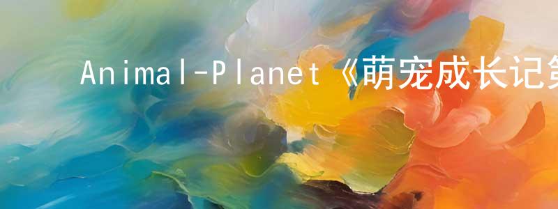 陈四华的动漫综艺大全,Animal-Planet《萌宠成长记第三季》迅雷下载/在线观看/百度云-选秀/综艺-美剧天堂